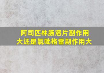 阿司匹林肠溶片副作用大还是氯吡格雷副作用大