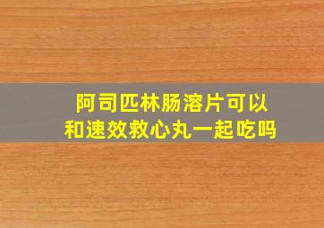 阿司匹林肠溶片可以和速效救心丸一起吃吗