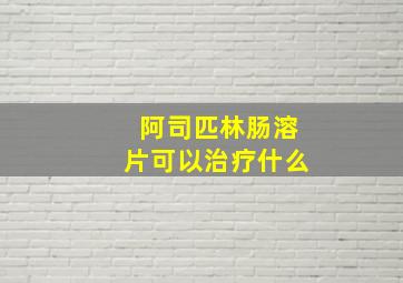 阿司匹林肠溶片可以治疗什么