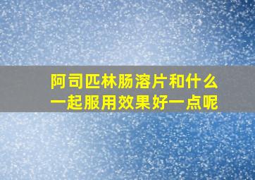 阿司匹林肠溶片和什么一起服用效果好一点呢