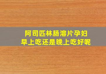 阿司匹林肠溶片孕妇早上吃还是晚上吃好呢