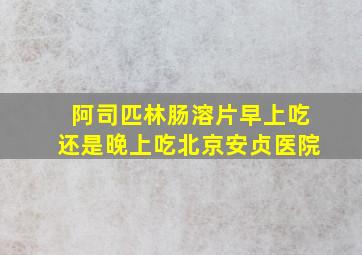 阿司匹林肠溶片早上吃还是晚上吃北京安贞医院