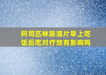 阿司匹林肠溶片早上吃饭后吃对疗效有影响吗