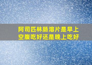 阿司匹林肠溶片是早上空腹吃好还是晚上吃好