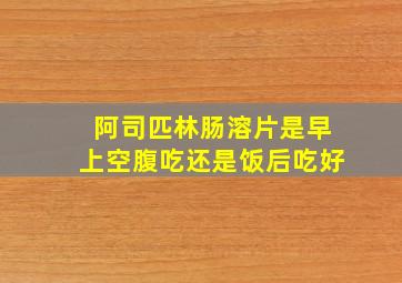 阿司匹林肠溶片是早上空腹吃还是饭后吃好