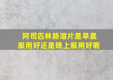 阿司匹林肠溶片是早晨服用好还是晚上服用好呢