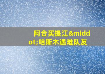 阿合买提江·哈斯木遇难队友