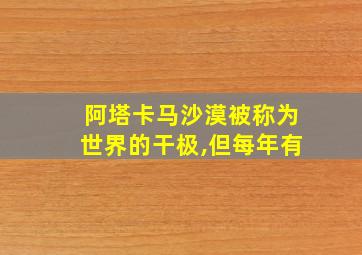 阿塔卡马沙漠被称为世界的干极,但每年有