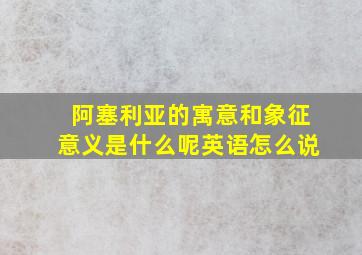 阿塞利亚的寓意和象征意义是什么呢英语怎么说