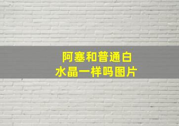 阿塞和普通白水晶一样吗图片