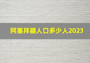 阿塞拜疆人口多少人2023