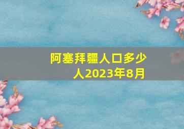 阿塞拜疆人口多少人2023年8月