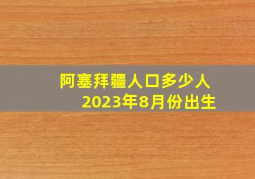 阿塞拜疆人口多少人2023年8月份出生