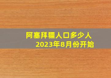 阿塞拜疆人口多少人2023年8月份开始