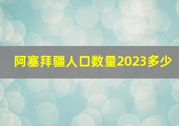 阿塞拜疆人口数量2023多少