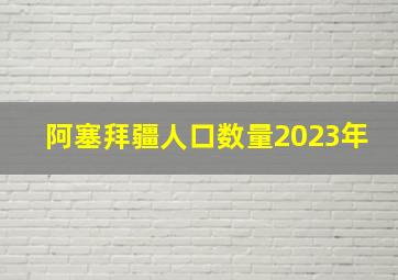 阿塞拜疆人口数量2023年