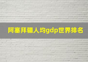 阿塞拜疆人均gdp世界排名