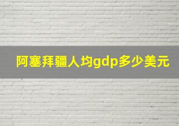 阿塞拜疆人均gdp多少美元