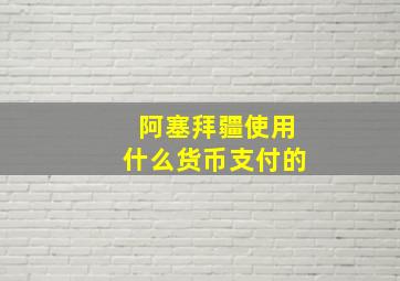 阿塞拜疆使用什么货币支付的