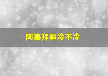 阿塞拜疆冷不冷