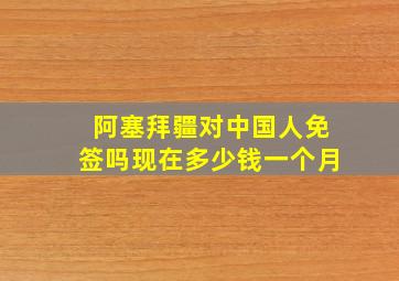 阿塞拜疆对中国人免签吗现在多少钱一个月