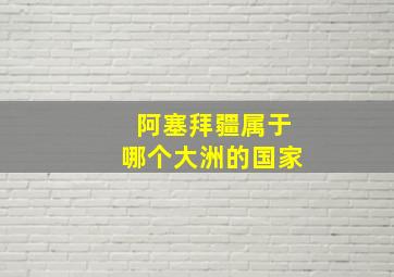 阿塞拜疆属于哪个大洲的国家