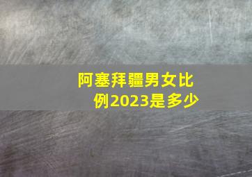 阿塞拜疆男女比例2023是多少