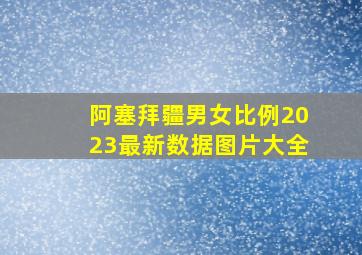 阿塞拜疆男女比例2023最新数据图片大全