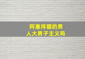 阿塞拜疆的男人大男子主义吗