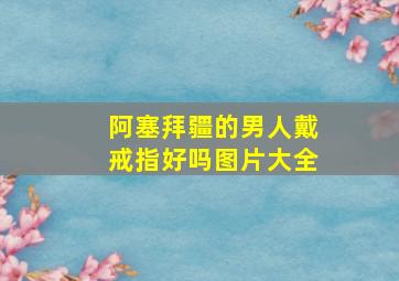 阿塞拜疆的男人戴戒指好吗图片大全