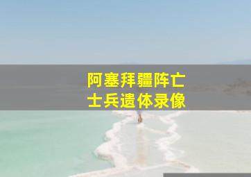 阿塞拜疆阵亡士兵遗体录像