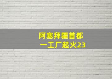 阿塞拜疆首都一工厂起火23