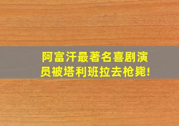 阿富汗最著名喜剧演员被塔利班拉去枪毙!