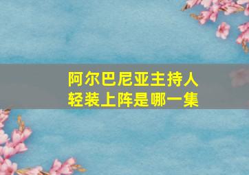 阿尔巴尼亚主持人轻装上阵是哪一集