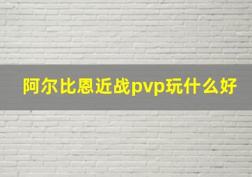 阿尔比恩近战pvp玩什么好