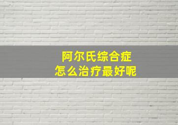 阿尔氏综合症怎么治疗最好呢