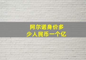 阿尔诺身价多少人民币一个亿