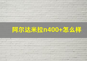 阿尔达米拉n400+怎么样