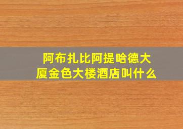 阿布扎比阿提哈德大厦金色大楼酒店叫什么