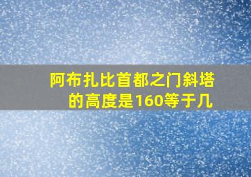 阿布扎比首都之门斜塔的高度是160等于几