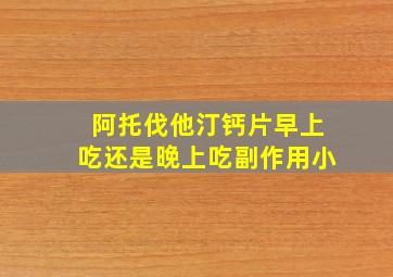 阿托伐他汀钙片早上吃还是晚上吃副作用小