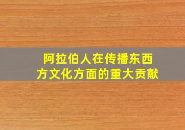 阿拉伯人在传播东西方文化方面的重大贡献