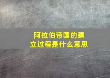 阿拉伯帝国的建立过程是什么意思