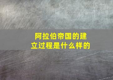 阿拉伯帝国的建立过程是什么样的