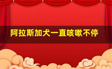 阿拉斯加犬一直咳嗽不停