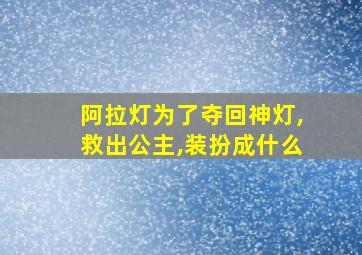 阿拉灯为了夺回神灯,救出公主,装扮成什么