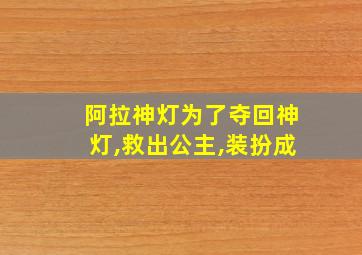 阿拉神灯为了夺回神灯,救出公主,装扮成