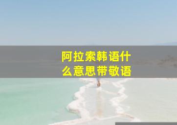 阿拉索韩语什么意思带敬语