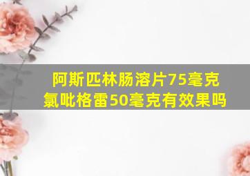 阿斯匹林肠溶片75毫克氯吡格雷50毫克有效果吗