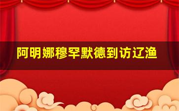 阿明娜穆罕默德到访辽渔